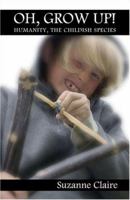 Oh, Grow Up!: Humanity, The Childish Species 1424122139 Book Cover