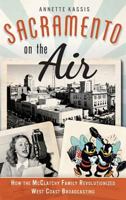 Sacramento on the Air: How the McClatchy Family Revolutionized West Coast Broadcasting 1540208885 Book Cover