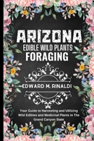 Arizona Edible Wild Plants Foraging: Your Guide to Harvesting and Utilizing Wild Edibles and Medicinal Plants in The Grand Canyon State B0CSDXQZNR Book Cover
