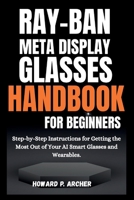 RAY-BAN META DISPLAY GLASSES HANDBOOK FOR BEGINNERS: Step-by-step instructions for getting the most out of your AI smart glasses and wearable. B0FSPYR1M3 Book Cover