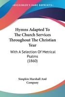 Hymns Adapted To The Church Services Throughout The Christian Year: With A Selection Of Metrical Psalms 1104094827 Book Cover