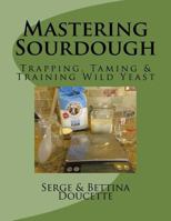 Mastering Sourdough: Trapping, Tamining & Training Wild Yeast 1545270287 Book Cover