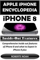 Apple iPhone Encyclopedia - iPhone 8 Inside-Out Features: Comprehensive Inside Out Features of iPhone 8 and What to Expect in iPhone 8 Plus 1548496634 Book Cover