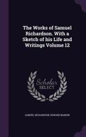 The Works of Samuel Richardson. With a Sketch of his Life and Writings Volume 12 1177095424 Book Cover