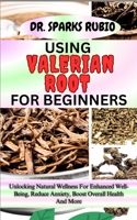 USING VALERIAN ROOT FOR BEGINNERS: Unlocking Natural Wellness For Enhanced Well-Being, Reduce Anxiety, Boost Overall Health And More B0CMYZQLKJ Book Cover