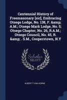 Centennial History of Freemasonary [sic], Embracing Otsego Lodge, No. 138, F. & A.M.; Otsego Mark Lodge, No. 5; Otsego Chapter, No. 26, R.A.M.; Otsego Council, No. 45, R. & . S.M., Cooperstown, N.Y 1018592962 Book Cover