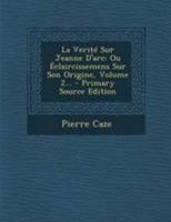 La Verité Sur Jeanne D'arc: Ou Éclaircissemens Sur Son Origine, Volume 2... 034120241X Book Cover