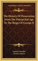 The history of persecution, from the patriarchial age to the reign of George II 1363048465 Book Cover