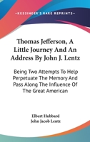 Thomas Jefferson, A Little Journey And An Address By John J. Lentz: Being Two Attempts To Help Perpetuate The Memory And Pass Along The Influence Of The Great American 1163758469 Book Cover