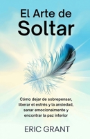 El Arte de Soltar: Cómo dejar de sobrepensar, liberar el estrés y la ansiedad, sanar emocionalmente y encontrar la paz interior | Edición en Español (Spanish Edition) B0FMFPLTBM Book Cover