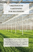 Greenhouse Gardening for Beginners: Your Ultimate and Complete Guide to Learn How to Create a DIY Container Gardening and Grow Vegetables at Home and How to Manage a Miniature Indoor Greenhouse. 1802227385 Book Cover