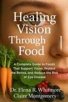 Healing Vision Through Food: A Complete Guide to Foods That Support Vision, Protect the Retina, and Reduce the Risk of Eye Disease B0G6WWMF58 Book Cover