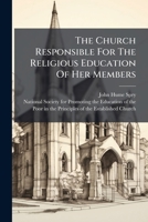 The Church Responsible For The Religious Education Of Her Members: A Sermon, Preached At Christ Church, Birmingham, Sept. 14, 1823, On Behalf Of The ... Poor In The Principles Of The Established... 1278778535 Book Cover