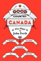 Good Country Canada: Five Plays by John Ferth 1460201949 Book Cover