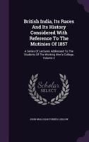British India, Its Races and Its History Considered with Reference to the Mutinies of 1857: A Series of Lectures Addressed to the Students of the Working Men's College, Volume 2 135825978X Book Cover