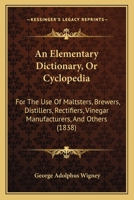 An Elementary Dictionary, Or Cyclopedia: For The Use Of Maltsters, Brewers, Distillers, Rectifiers, Vinegar Manufacturers, And Others 1164568418 Book Cover