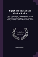 Egypt, the Soudan and Central Africa: With Explorations From Khartoum On the White Nile, to the Regions of the Equator; Being Sketches From Sixteen Years' Travel 1377432580 Book Cover