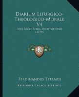 Diarium Liturgico-Theologico-Morale V4: Sive Sacri Ritus, Institutiones (1779) 1165926881 Book Cover