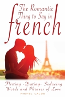 The Romantic Thing to Say in French: Flirting – Dating - Seducing Words and Phrases of Love 1959351028 Book Cover