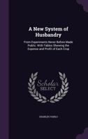 A New System of Husbandry: From Experiments Never Before Made Public. with Tables Shewing the Expense and Profit of Each Crop ... 1340796112 Book Cover