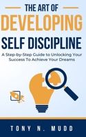 THE ART OF DEVELOPING SELF DISCIPLINE: A STEP-BY-STEP GUIDE TO UNLOCKING YOUR SUCCESS TO ACHIEVE YOUR DREAMS B0CN285FB9 Book Cover