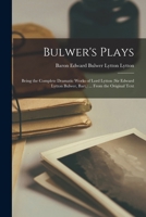 Bulwer's Plays: Being the Complete Dramatic Works of Lord Lytton (Sir Edward Lytton Bulwer, Bart.) ... From the Original Text 1019035986 Book Cover