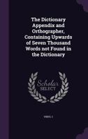 The Dictionary Appendix And Orthographer: Containing Upwards Of Seven Thousand Words Not Found In The Dictionary (1853) 1437170234 Book Cover