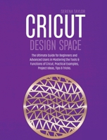 Cricut Design Space: The Ultimate Guide for Beginners and Advanced Users in Mastering the Tools & Functions of Cricut, Practical Examples, Project Ideas, Tips & Tricks 1802089411 Book Cover