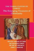 The Three Cloths of Christ: The Emerging Treasures of Christianity 0557290007 Book Cover