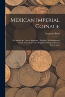 Mexican Imperial Coinage: The Medals & Coins of Augustine I (Iturbide), Maximilian the French Invasion, & of the Republic During the French Intervention 1015701515 Book Cover