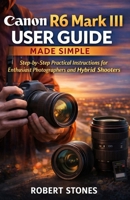 Canon R6 Mark III User Guide Made Simple: A Step-by-Step Technical Path for Enthusiast Photographers and Hybrid Shooters (Canon Camera Mastery Series) B0GGB68Q18 Book Cover