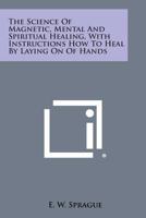 The Science Of Magnetic, Mental And Spiritual Healing, With Instructions How To Heal By Laying On Of Hands 1163163899 Book Cover