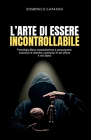 L'Arte di Essere Incontrollabile: Psicologia Nera, manipolazione e persuasione: riconosci le tattiche, costruisci le tue difese e vivi libero (Italian Edition) B0FKT49CW5 Book Cover