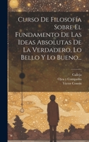 Curso De Filosofía Sobre El Fundamento De Las Ideas Absolutas De La Verdadero, Lo Bello Y Lo Bueno... 102121082X Book Cover