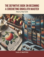 The Definitive Book on Becoming a Crocheting Dishcloth Master: Step by Step Guide B0CTND8RYQ Book Cover