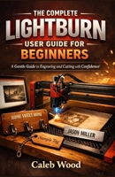THE COMPLETE LIGHTBURN USER GUIDE FOR BEGINNERS: A Gentle Guide to Engraving and Cutting with Confidence B0GMW3TM6R Book Cover