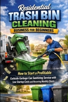 Residential Trash Bin Cleaning Business for Beginners: How to Start a Profitable Curbside Garbage Can Sanitizing Service with Low Startup Costs and Recurring Monthly Clients B0GQHTMZM7 Book Cover