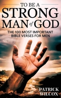 To Be A Strong Man Of God: The 100 Most Important Bible Verses for Men (Devotionals For Men Christian / Bible Study For Men) 1915805058 Book Cover