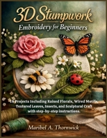 3D Stumpwork Embroidery For Beginners: 18 Projects Including Raised Florals, Wired Motifs, Textured Leaves, Insects, and Sculptural Craft with step-by-step instructions B0GCF11LSV Book Cover