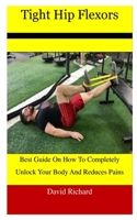 Tight Hip Flexors: Best Guide On How To Completely Unlock Your Body And Reduces Pains B09DMTM435 Book Cover