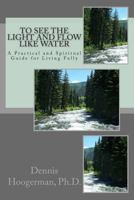 To See the Light and Flow Like Water: A Practical & Spiritual Guide for Living Fully 149370768X Book Cover
