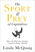 The Sport and Prey of Capitalists: How the Rich Are Stealing Canada’s Public Wealth 1459743660 Book Cover