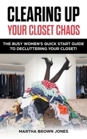 CLEARING UP YOUR CLOSET CHAOS: The Busy Women’s Quick Start Guide To Decluttering Your Closet! 1665558334 Book Cover