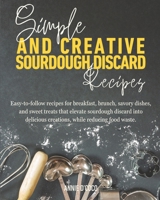 Simple and Creative Sourdough Discard Recipes: Easy-to-follow recipes for breakfast, brunch, savory dishes, and sweet treats that elevate sourdough ... creations, while reducing food waste. B0DQQBPH26 Book Cover