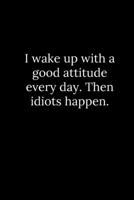 I wake up with a good attitude every day. Then idiots happen. 1678333239 Book Cover