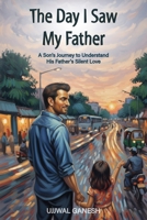 The Day I Saw My Father: A Son's Journey to Understand His Father's Silent Love B0FVWXGN8D Book Cover