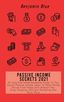 Passive Income Secrets 2021: An Easy And Understandable Guide To Top Secret Passive Income Ideas To Make Money Online From Home With Amazon Fba, Drop-Shipping, Affiliate Marketing And Much More 1802519041 Book Cover