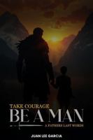 Take Courage Be a Man: A Fathers Last Words 1967883009 Book Cover