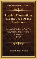 Practical Observations On The Book Of The Revelations: Intended To Point Out The Many Useful Instructions It Contains 1104893037 Book Cover