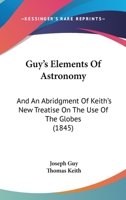 Guy's Elements of Astronomy, and an Abridgment of Keith's New Treatise on the Use of the Globes... 1436864232 Book Cover